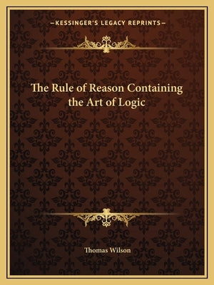 The Rule of Reason Containing the Art of Logic by Wilson, Thomas