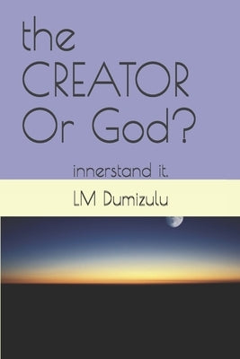 The CREATOR Or God?: innerstand it. by Dumizulu Ptr, LM