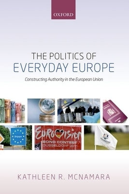 The Politics of Everyday Europe: Constructing Authority in the European Union by McNamara, Kathleen R.