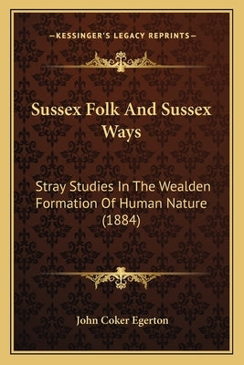 Sussex Folk and Sussex Ways: Stray Studies in the Wealden Formation of Human Nature (1884) by Egerton, John Coker