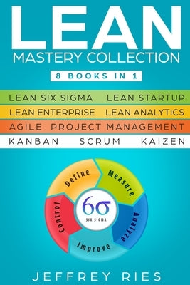 Lean Mastery Collection: 8 Books in 1 - Lean Six Sigma, Lean Startup, Lean Enterprise, Lean Analytics, Agile Project Management, Kanban, Scrum, by Ries, Jeffrey