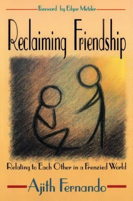 Reclaiming Friendship: Relating to Each Other in a Frenzied World by Fernando, Ajith