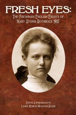 Fresh Eyes: The Freshman English Essays of Mary Utopia Rothrock 1907 by Keane, Laura Herron Meacham