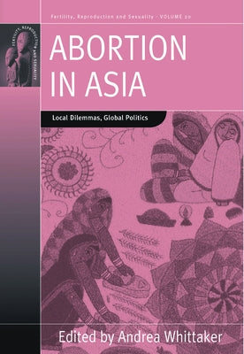 Abortion in Asia: Local Dilemmas, Global Politics by Whittaker, Andrea