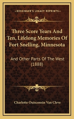 Three Score Years And Ten, Lifelong Memories Of Fort Snelling, Minnesota: And Other Parts Of The West (1888) by Cleve, Charlotte Ouisconsin Van