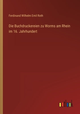 Die Buchdruckereien zu Worms am Rhein im 16. Jahrhundert by Roth, Ferdinand Wilhelm Emil