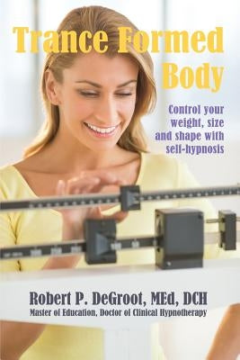 Trance Formed Body: Control your weight, size, and shape with self-hypnosis by deGroot, Robert P.