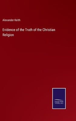 Evidence of the Truth of the Christian Religion by Keith, Alexander