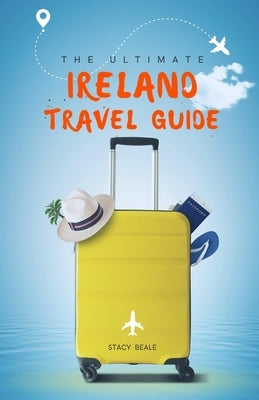 The Ultimate Ireland Travel Guide: Plan the Perfect Irish Vacation by Beale, Stacy