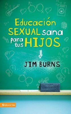 Educación Sexual Sana Para Tus Hijos: Un Método Bíblico Para Prepararlos Para La Vida = Teaching Your Children Healthy Sexuality by Burns Ph. D., Jim