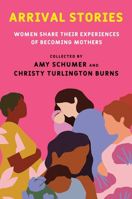 Arrival Stories: Women Share Their Experiences of Becoming Mothers by Schumer, Amy