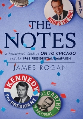 The Notes: A Researcher's Guide to On to Chicago and the 1968 Presidential Campaign by Rogan, James