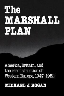 The Marshall Plan: America, Britain and the Reconstruction of Western Europe, 1947 1952 by Hogan, Michael J.