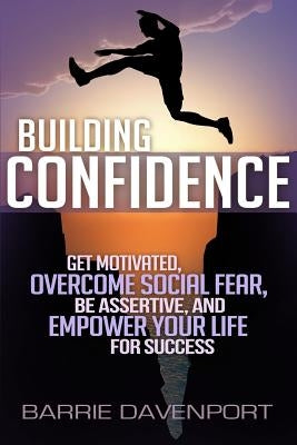 Building Confidence: Get Motivated, Overcome Social Fear, Be Assertive, and Empower Your Life For Success by Davenport, Barrie