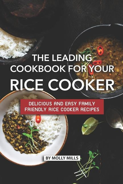 The Leading Cookbook for Your Rice Cooker: Delicious and Easy Family Friendly Rice Cooker Recipes by Mills, Molly