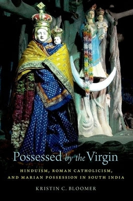 Possessed by the Virgin: Hinduism, Roman Catholicism, and Marian Possession in South India by Bloomer, Kristin C.