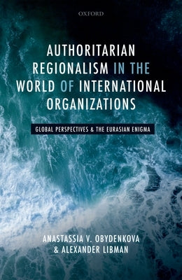 Authoritarian Regionalism in the World of International Organizations: Global Perspective and the Eurasian Enigma by Obydenkova, Anastassia V.