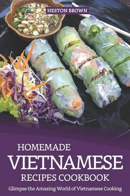 Homemade Vietnamese Recipes Cookbook: Glimpse the Amazing World of Vietnamese Cooking by Brown, Heston