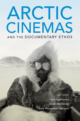 Arctic Cinemas and the Documentary Ethos by Kaganovsky, Lilya