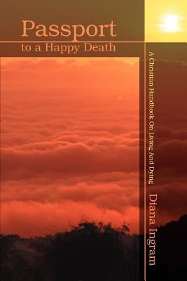 Passport to a Happy Death: A Christian Handbook On Living And Dying by Ingram, Diana