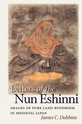Letters of the Nun Eshinni: Images of Pure Land Buddhism in Medieval Japan by Dobbins, James C.
