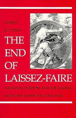 The End of Laissez-Faire: National Purpose and the Global Economy After the Cold War by Kuttner, Robert