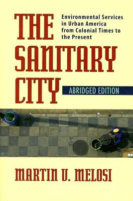 The Sanitary City: Environmental Services in Urban America from Colonial Times to the Present by Melosi, Martin V.