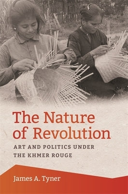 The Nature of Revolution: Art and Politics under the Khmer Rouge by Tyner, James A.