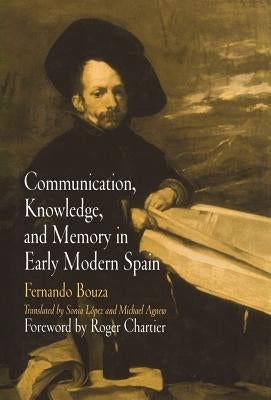 Communication, Knowledge, and Memory in Early Modern Spain by Bouza, Fernando