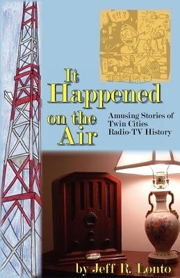 It Happened on the Air--Amusing Stories of Twin Cities Radio-TV History by Lonto, Jeff R.