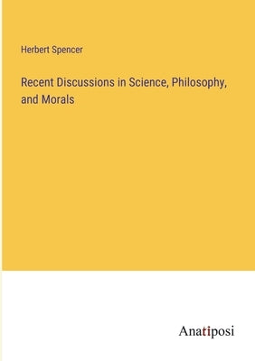 Recent Discussions in Science, Philosophy, and Morals by Spencer, Herbert