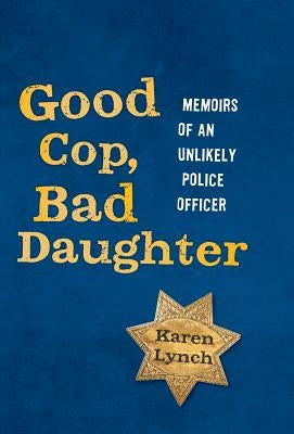 Good Cop, Bad Daughter: Memoirs of an Unlikely Police Officer by Lynch, Karen