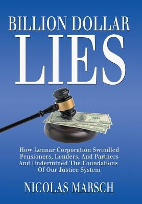 Billion Dollar Lies: How Lennar Corporation Swindled Pensioners, Lenders, And Partners And Undermined The Foundation Of Our Justice System by Marsch, Nicolas