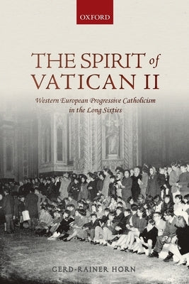 The Spirit of Vatican II: Western European Progressive Catholicism in the Long Sixties by Horn, Gerd-Rainer