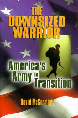The Downsized Warrior: America's Army in Transition by McCormick, David H.