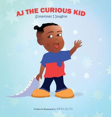 AJ The Curious Kid: Sometimes I Imagine by Leon, A'Rin