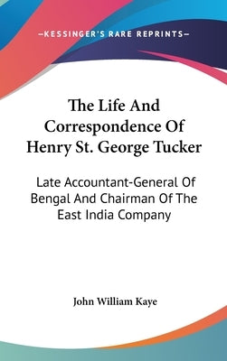 The Life And Correspondence Of Henry St. George Tucker: Late Accountant-General Of Bengal And Chairman Of The East India Company by Kaye, John William