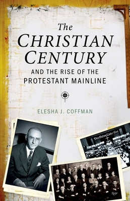Christian Century and the Rise of the Protestant Mainline by Coffman, Elesha J.