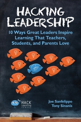 Hacking Leadership: 10 Ways Great Leaders Inspire Learning That Teachers, Students, and Parents Love by Sanfelippo, Joe