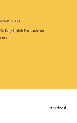 On Early English Pronunciation: Part 3 by Ellis, Alexander J.