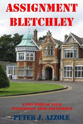 Assignment Bletchley: A WW2 Story of Navy Intelligence, Spies and Intrigue by Azzole, Peter J.