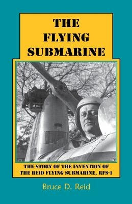 The Flying Submarine: The Story of the Invention of the Reid Flying Submarine, Rfs-1 by Reid, Bruce D.
