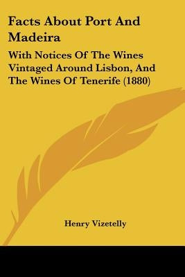 Facts About Port And Madeira: With Notices Of The Wines Vintaged Around Lisbon, And The Wines Of Tenerife (1880) by Vizetelly, Henry