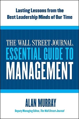 The Wall Street Journal Essential Guide to Management: Lasting Lessons from the Best Leadership Minds of Our Time by Murray, Alan