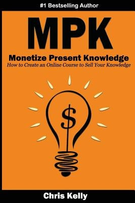 Monetize Present Knowledge: How to Create an Online Course to Sell Your Knowledge by Kelly, Christopher a.