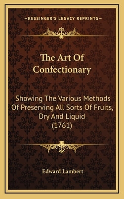 The Art Of Confectionary: Showing The Various Methods Of Preserving All Sorts Of Fruits, Dry And Liquid (1761) by Lambert, Edward