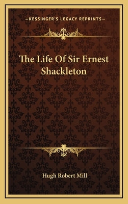 The Life of Sir Ernest Shackleton by Mill, Hugh Robert