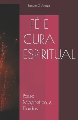 Fé E Cura Espiritual: Parte 1 - Passe Magnético e Fluidos by Araujo, Robson C.