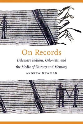 On Records: Delaware Indians, Colonists, and the Media of History and Memory by Newman, Andrew