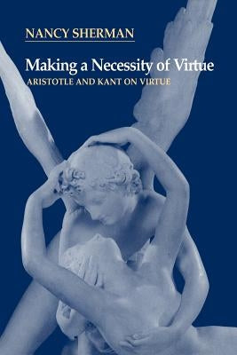 Making a Necessity of Virtue: Aristotle and Kant on Virtue by Sherman, Nancy